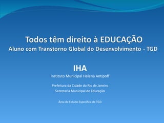 IHA Instituto Municipal Helena Antipoff Prefeitura da Cidade do Rio de Janeiro Secretaria Municipal de Educação Área de Estudo Específica de TGD 