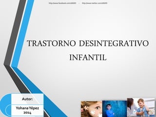 TRASTORNO DESINTEGRATIVO INFANTIL 
http://www.facebook.com/1RdXD -http://www.twitter.com/1RdXD 
Autor: 
Yohana Yépez 2014  