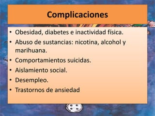 Complicaciones
• Obesidad, diabetes e inactividad física.
• Abuso de sustancias: nicotina, alcohol y
marihuana.
• Comportamientos suicidas.
• Aislamiento social.
• Desempleo.
• Trastornos de ansiedad
 