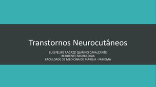 Transtornos Neurocutâneos
LUÍS FELIPE RAGAZZI QUIRINO CAVALCANTE
RESIDENTE NEUROLOGIA
FACULDADE DE MEDICINA DE MARÍLIA - FAMEMA
 