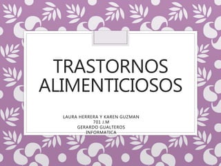 TRASTORNOS
ALIMENTICIOSOS
LAURA HERRERA Y KAREN GUZMAN
701 J.M
GERARDO GUALTEROS
INFORMATICA
 