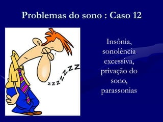 Problemas do sono : Caso 12
Insônia,
sonolência
excessiva,
privação do
sono,
parassonias
 