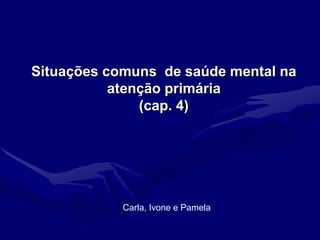 Situações comuns de saúde mental na
atenção primária
(cap. 4)
Carla, Ivone e Pamela
 