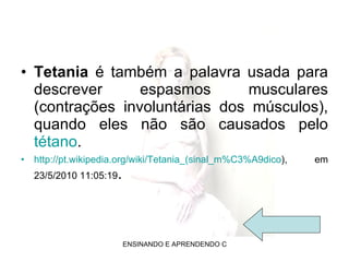 Tetania  é também a palavra usada para descrever espasmos musculares (contrações involuntárias dos músculos), quando eles não são causados pelo  tétano . http://pt.wikipedia.org/wiki/Tetania_(sinal_m%C3%A9dico ), em 23/5/2010 11:05:19 . 