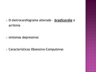    O eletrocardiograma alterado – bradicardia e
    arritmia


   sintomas depressivos


   Características Obsessivo-Compulsivas
 