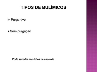 TIPOS DE BULÍMICOS

 Purgartivo


Sem purgação




   Pode suceder episódios de anorexia
 