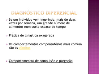    Se um indivíduo vem ingerindo, mais de duas
    vezes por semana, um grande número de
    alimentos num curto espaço de tempo

   Prática de ginástica exagerada

   Os comportamentos compensatórios mais comum
    são os vômitos


   Comportamentos de compulsão e purgação
 