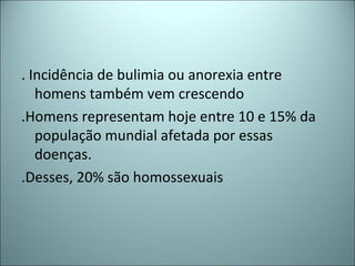 . Incidência de bulimia ou anorexia entre
homens também vem crescendo
.Homens representam hoje entre 10 e 15% da
população mundial afetada por essas
doenças.
.Desses, 20% são homossexuais
 