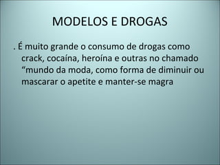 MODELOS E DROGAS
. É muito grande o consumo de drogas como
crack, cocaína, heroína e outras no chamado
“mundo da moda, como forma de diminuir ou
mascarar o apetite e manter-se magra
 