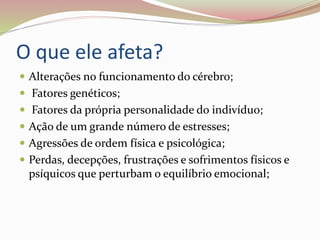 O que ele afeta?
 Alterações no funcionamento do cérebro;
 Fatores genéticos;
 Fatores da própria personalidade do indivíduo;
 Ação de um grande número de estresses;
 Agressões de ordem física e psicológica;
 Perdas, decepções, frustrações e sofrimentos físicos e
psíquicos que perturbam o equilíbrio emocional;
 