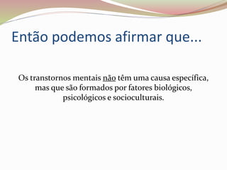 Então podemos afirmar que...
Os transtornos mentais não têm uma causa específica,
mas que são formados por fatores biológicos,
psicológicos e socioculturais.
 