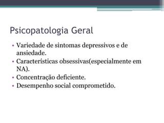 Psicopatologia Geral
• Variedade de sintomas depressivos e de
ansiedade.
• Características obsessivas(especialmente em
NA).
• Concentração deficiente.
• Desempenho social comprometido.

 