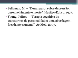 • Seligman, M. – “Desamparo: sobre depressão,
desenvolvimento e morte”. Hucitec-Edusp, 1977.
• Young, Jeffrey – “Terapia cognitiva do
transtornos de personalidade: uma abordagem
focada no esquema”. ArtMed, 2003.

 