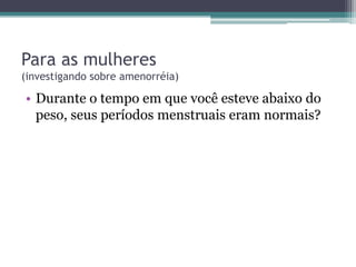Para as mulheres
(investigando sobre amenorréia)

• Durante o tempo em que você esteve abaixo do
peso, seus períodos menstruais eram normais?

 