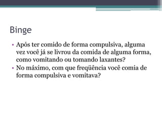 Binge
• Após ter comido de forma compulsiva, alguma
vez você já se livrou da comida de alguma forma,
como vomitando ou tomando laxantes?
• No máximo, com que freqüência você comia de
forma compulsiva e vomitava?

 