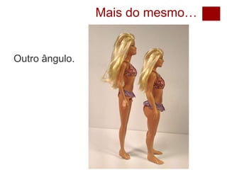 Mais do mesmo…
Outro ângulo.
 