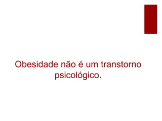 Obesidade não é um transtorno
psicológico.
 