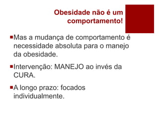 Obesidade não é um
comportamento!
Mas a mudança de comportamento é
necessidade absoluta para o manejo
da obesidade.
Intervenção: MANEJO ao invés da
CURA.
A longo prazo: focados
individualmente.
 