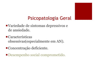 Psicopatologia Geral
Variedade de sintomas depressivos e
de ansiedade.
Características
obsessivas(especialmente em AN).
Concentração deficiente.
Desempenho social comprometido.
 