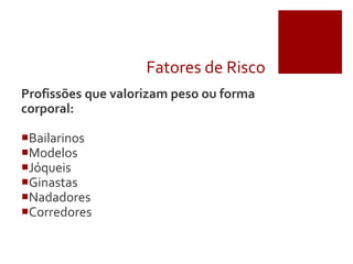 Fatores de Risco
Profissões que valorizam peso ou forma
corporal:
Bailarinos
Modelos
Jóqueis
Ginastas
Nadadores
Corredores
 