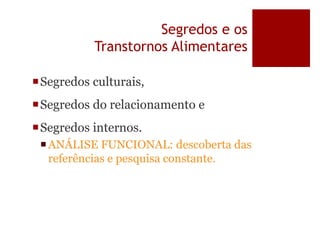 Segredos e os
Transtornos Alimentares
Segredos culturais,
Segredos do relacionamento e
Segredos internos.
ANÁLISE FUNCIONAL: descoberta das
referências e pesquisa constante.
 