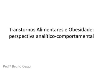 Transtornos Alimentares e Obesidade:
perspectiva analítico-comportamental
Profº Bruno Ceppi
 