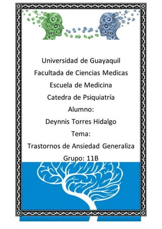Universidad de Guayaquil
Facultada de Ciencias Medicas
Escuela de Medicina
Catedra de Psiquiatría
Alumno:
Deynnis Torres Hidalgo
Tema:
Trastornos de Ansiedad Generaliza
Grupo: 11B
 