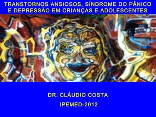 TRANSTORNOS ANSIOSOS, SÍNDROME DO PÂNICO
 E DEPRESSÃO EM CRIANÇAS E ADOLESCENTES




           DR. CLÁUDIO COSTA
                IPEMED-2012
              Dr. Cláudio Costa - Belo Horizonte
 