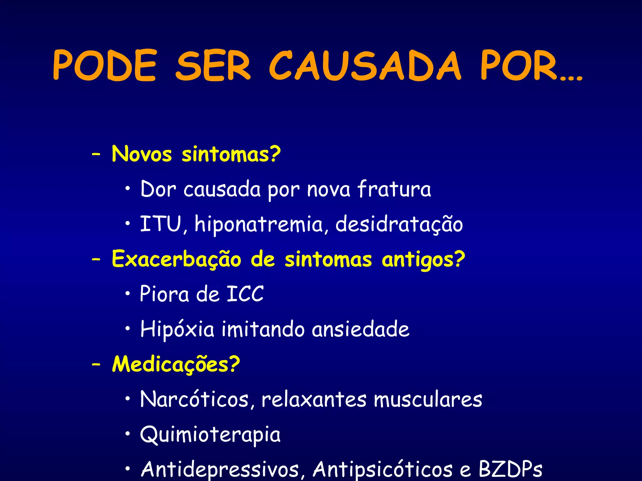 PODE SER CAUSADA POR… Novos sintomas? Dor causada por nova fratura ITU, hiponatremia, desidratação Exacerbação de sintomas antigos? Piora de ICC Hipóxia imitando ansiedade Medicações? Narcóticos, relaxantes musculares Quimioterapia Antidepressivos, Antipsicóticos e BZDPs 