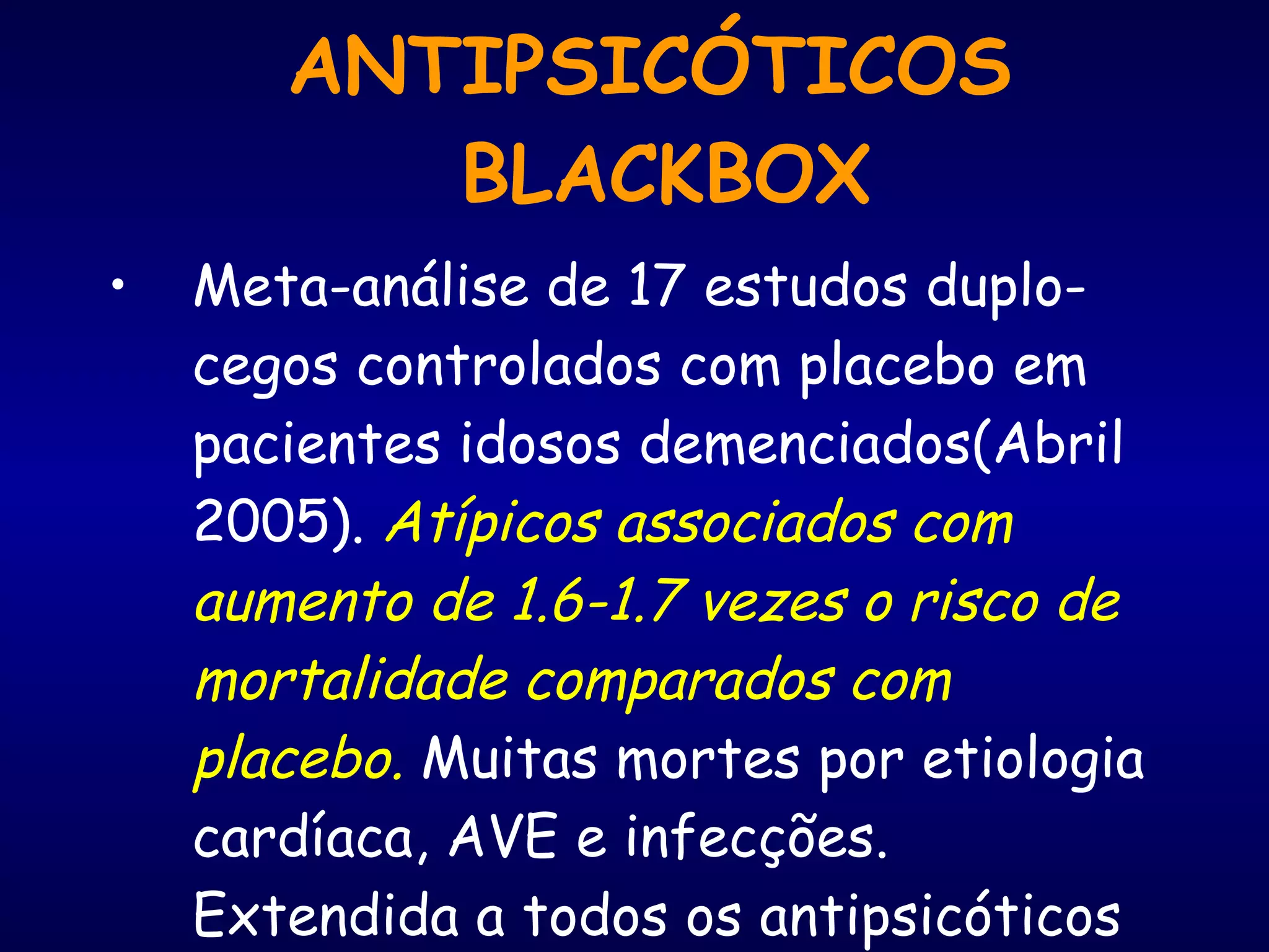 ANTIPSICÓTICOS  BLACKBOX Meta-análise de 17 estudos duplo-cegos controlados com placebo em pacientes idosos demenciados(Abril 2005).  Atípicos associados com aumento de 1.6-1.7 vezes o risco de mortalidade comparados com placebo.  Muitas mortes por etiologia cardíaca, AVE e infecções. Extendida a todos os antipsicóticos em Junho de  2008 