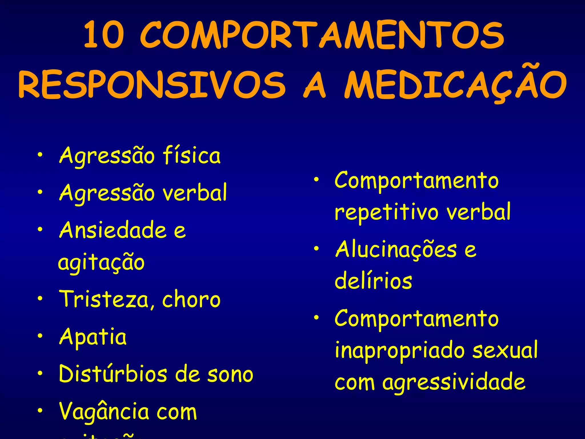 10 COMPORTAMENTOS RESPONSIVOS A MEDICAÇÃO Agressão física Agressão verbal Ansiedade e agitação Tristeza, choro Apatia Distúrbios de sono Vagância com agitação Comportamento repetitivo verbal Alucinações e delírios Comportamento inapropriado sexual com agressividade 