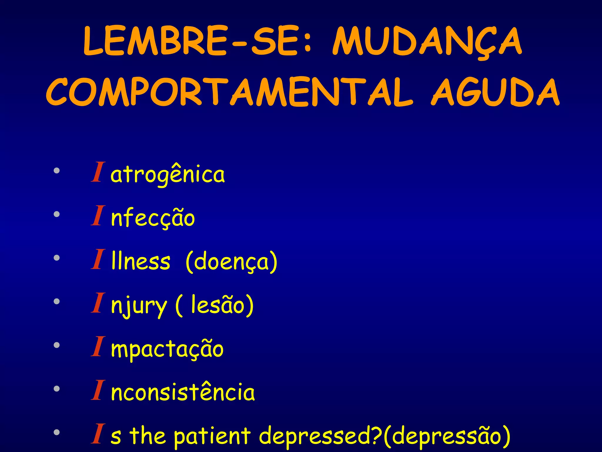 LEMBRE-SE: MUDANÇA COMPORTAMENTAL AGUDA I  atrogênica I  nfecção I  llness  (doença) I  njury ( lesão) I  mpactação I  nconsistência I  s the patient depressed?(depressão) 