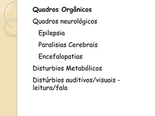 Quadros Orgânicos 
Quadros neurológicos 
Epilepsia 
Paralisias Cerebrais 
Encefalopatias 
Disturbios Metabólicos 
Distúrbios auditivos/visuais - 
leitura/fala 
 