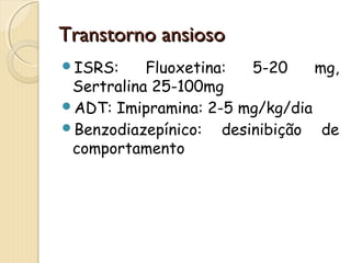 TTrraannssttoorrnnoo aannssiioossoo 
ISRS: Fluoxetina: 5-20 mg, 
Sertralina 25-100mg 
ADT: Imipramina: 2-5 mg/kg/dia 
Benzodiazepínico: desinibição de 
comportamento 
 
