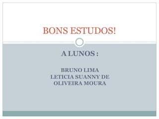 A LUNOS :
BRUNO LIMA
LETICIA SUANNY DE
OLIVEIRA MOURA
BONS ESTUDOS!
 