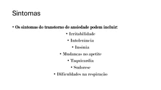 Sintomas
• Os sintomas do transtorno de ansiedade podem incluir:
• Irritabilidade
• Intolerância
• Insônia
• Mudanças no apetite
• Taquicardia
• Sudorese
• Dificuldades na respiração
 