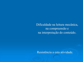 Dificuldade na leitura mecânica,
na compreensão e
na interpretação do conteúdo.
Resistência a esta atividade.
 