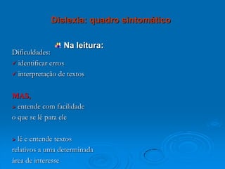 Na leitura:
Dificuldades:
 identificar erros
 interpretação de textos
MAS,
 entende com facilidade
o que se lê para ele
 lê e entende textos
relativos a uma determinada
área de interesse
Dislexia: quadro sintomático
 
