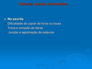 Na escrita
 Dificuldade de copiar de livros ou lousa
 Troca e omissão de letras
 Junção e aglutinação de palavras
Dislexia: quadro sintomático
 