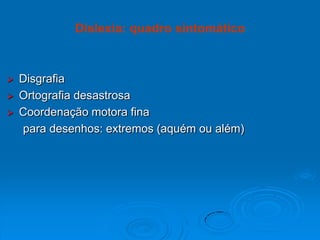  Disgrafia
 Ortografia desastrosa
 Coordenação motora fina
para desenhos: extremos (aquém ou além)
Dislexia: quadro sintomático
 