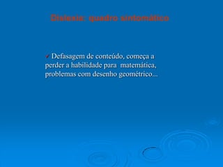  Defasagem de conteúdo, começa a
perder a habilidade para matemática,
problemas com desenho geométrico...
Dislexia: quadro sintomático
 