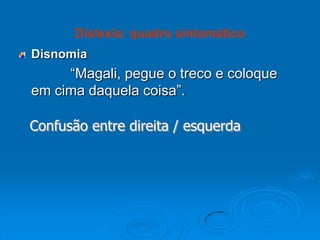 Disnomia
“Magali, pegue o treco e coloque
em cima daquela coisa”.
Dislexia: quadro sintomático
Confusão entre direita / esquerda
 