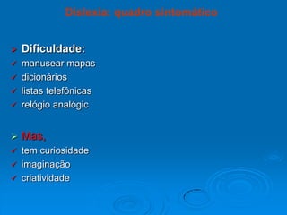  Dificuldade:
 manusear mapas
 dicionários
 listas telefônicas
 relógio analógic
 Mas,
 tem curiosidade
 imaginação
 criatividade
Dislexia: quadro sintomático
 