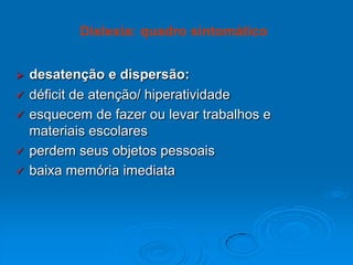  desatenção e dispersão:
 déficit de atenção/ hiperatividade
 esquecem de fazer ou levar trabalhos e
materiais escolares
 perdem seus objetos pessoais
 baixa memória imediata
Dislexia: quadro sintomático
 