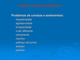 Problemas de conduta e sentimentos:
impulsividade
agressividade
incapacidade
o ser diferente
retraimento
mentira
palhaço da turma
sedutor
perfeito
Dislexia: quadro sintomático
 