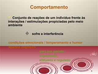 33
Comportamento
 Conjunto de reações de um indivíduo frente às
interações / estimulações propiciadas pelo meio
ambiente
 sofre a interferência
condições emocionais / temperamento e humor
aparato cognitivo
para ser gerado
organizado,
efetuado e regulado
 