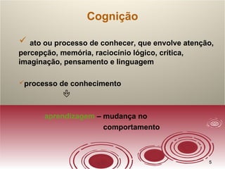 55
Cognição
 ato ou processo de conhecer, que envolve atenção,
percepção, memória, raciocínio lógico, crítica,
imaginação, pensamento e linguagem
processo de conhecimento

aprendizagem – mudança no
comportamento
 