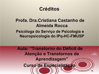 7979
Créditos
Profa. Dra.Cristiana Castanho de
Almeida Rocca
Psicóloga do Serviço de Psicologia e
Neuropsicologia do IPq-HC-FMUSP
Aula: “Transtorno do Déficit de
Atenção e Transtornos de
Aprendizagem”
Curso de Especialização
 