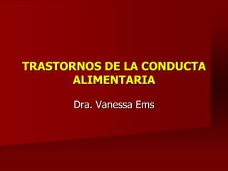 TRASTORNOS DE LA CONDUCTA
       ALIMENTARIA

       Dra. Vanessa Ems
 