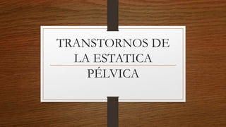 TRANSTORNOS DE
LA ESTATICA
PÉLVICA
 